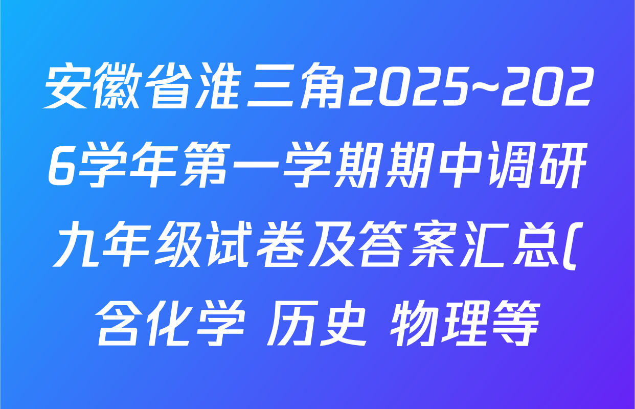 安徽省淮三角2025~2026学年第一学期期中调研九年级试卷及答案汇总(含化学 历史 物理等) 安徽省淮三角2025~2026学年第一学期期中调研九年级试卷及答案汇总(含化学 历史 物理等)